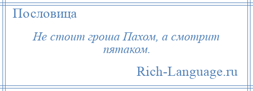 
    Не стоит гроша Пахом, а смотрит пятаком.