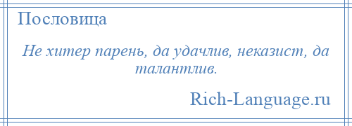 
    Не хитер парень, да удачлив, неказист, да талантлив.