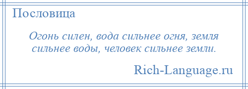 
    Огонь силен, вода сильнее огня, земля сильнее воды, человек сильнее земли.