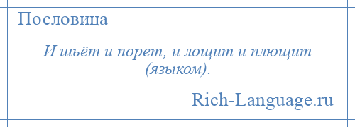 
    И шьёт и порет, и лощит и плющит (языком).