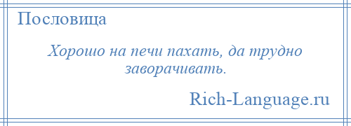 
    Хорошо на печи пахать, да трудно заворачивать.