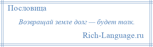 
    Возвращай земле долг — будет толк.