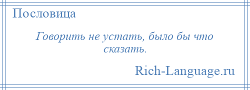 
    Говорить не устать, было бы что сказать.