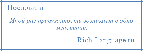 
    Иной раз привязанность возникает в одно мгновение.