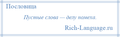 
    Пустые слова — делу помеха.