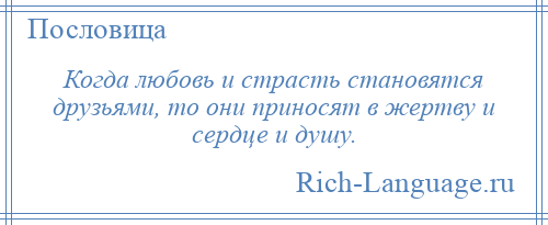 
    Когда любовь и страсть становятся друзьями, то они приносят в жертву и сердце и душу.