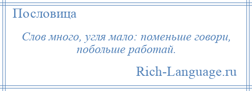 
    Слов много, угля мало: поменьше говори, побольше работай.