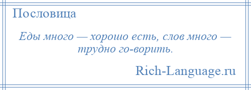 
    Еды много — хорошо есть, слов много — трудно го­ворить.