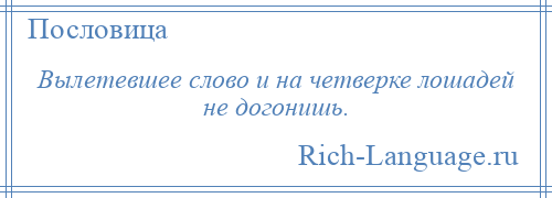 
    Вылетевшее слово и на четверке лошадей не догонишь.