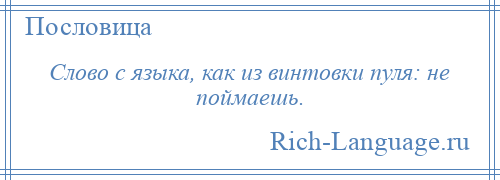 
    Слово с языка, как из винтовки пуля: не поймаешь.