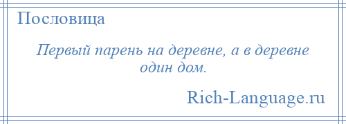 
    Первый парень на деревне, а в деревне один дом.