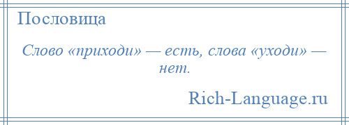 
    Слово «приходи» — есть, слова «уходи» — нет.