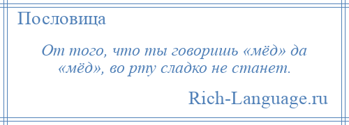 
    От того, что ты говоришь «мёд» да «мёд», во рту сладко не станет.