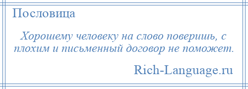 
    Хорошему человеку на слово поверишь, с плохим и письменный договор не поможет.