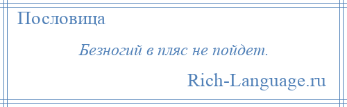 
    Безногий в пляс не пойдет.