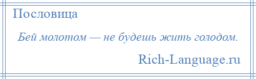 
    Бей молотом — не будешь жить голодом.