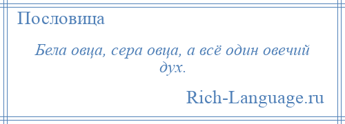 
    Бела овца, сера овца, а всё один овечий дух.