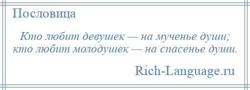 
    Кто любит девушек — на мученье души; кто любит молодушек — на спасенье души.