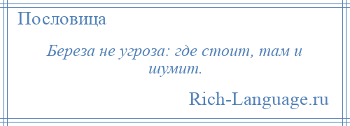 
    Береза не угроза: где стоит, там и шумит.