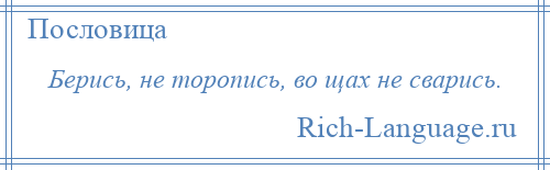 
    Берись, не торопись, во щах не сварись.