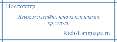 
    Языком плетёт, что коклюшками кружева.