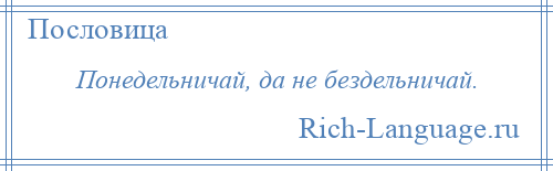 
    Понедельничай, да не бездельничай.