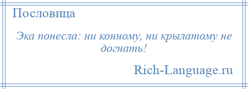 
    Эка понесла: ни конному, ни крылатому не догнать!