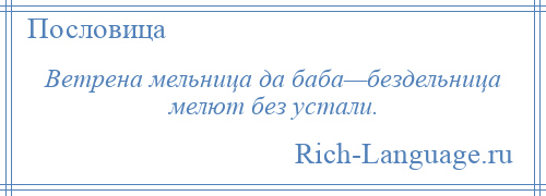 
    Ветрена мельница да баба—бездельница мелют без устали.