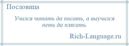 
    Учился читать да писать, а выучился петь да плясать.