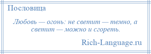 
    Любовь — огонь: не светит — темно, а светит — можно и сгореть.