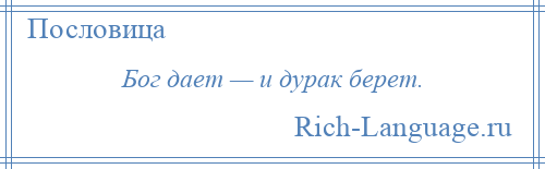 
    Бог дает — и дурак берет.