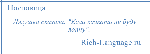 
    Лягушка сказала: Если квакать не буду — лопну .