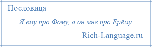 
    Я ему про Фому, а он мне про Ерёму.