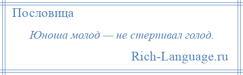 
    Юноша молод — не стерпивал голод.