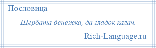 
    Щербата денежка, да гладок калач.