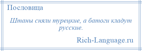 
    Штаны сняли турецкие, а батоги кладут русские.