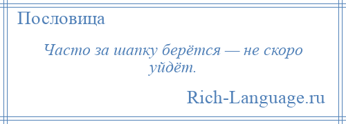 
    Часто за шапку берётся — не скоро уйдёт.