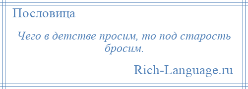 
    Чего в детстве просим, то под старость бросим.