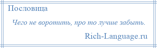 
    Чего не воротить, про то лучше забыть.