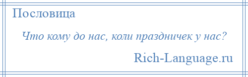 
    Что кому до нас, коли праздничек у нас?