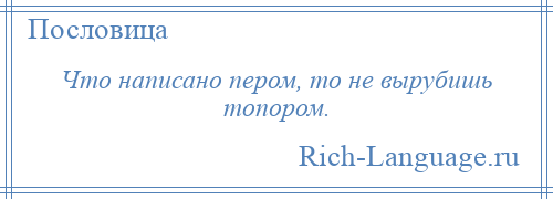 
    Что написано пером, то не вырубишь топором.