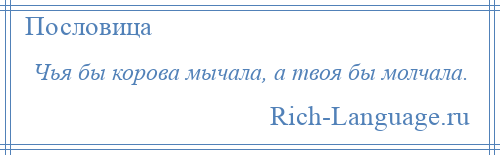 
    Чья бы корова мычала, а твоя бы молчала.