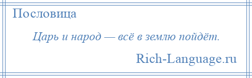 
    Царь и народ — всё в землю пойдёт.