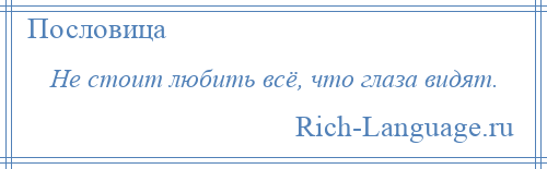 
    Не стоит любить всё, что глаза видят.