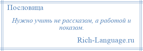 
    Нужно учить не рассказом, а работой и показом.