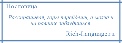 
    Расспрашивая, горы перейдешь, а молча и на равнине заблудишься.