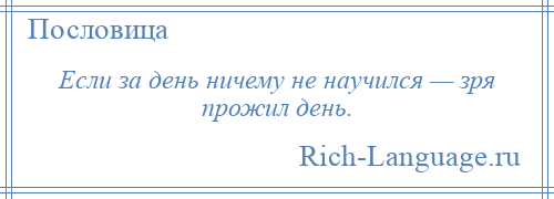 
    Если за день ничему не научился — зря прожил день.