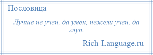 
    Лучше не учен, да умен, нежели учен, да глуп.