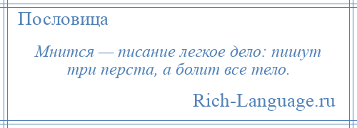 
    Мнится — писание легкое дело: пишут три перста, а болит все тело.