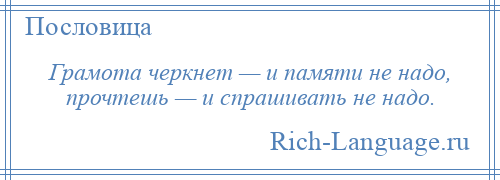 
    Грамота черкнет — и памяти не надо, прочтешь — и спрашивать не надо.